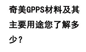 奇美GPPS材料及其主要用途您了解多少？